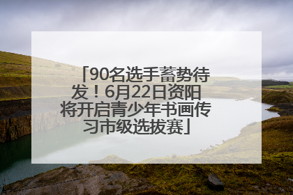 90名选手蓄势待发！6月22日资阳将开启青少年书画传习市级选拔赛